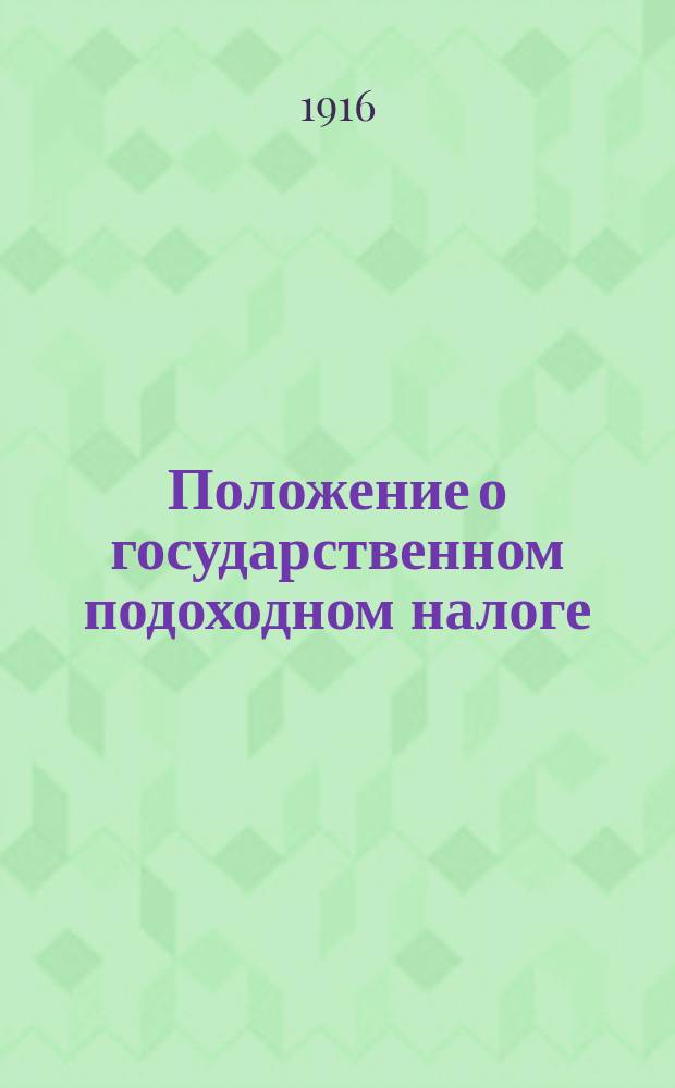 Положение о государственном подоходном налоге : (Собр. узак. и распор. прав. от 26 апр. 1916 г. № 106) : С текстами действующих законов: гражд., устава кредит., гражд. и уголов. судопроизводств и т. п. : С алф. предм. указ