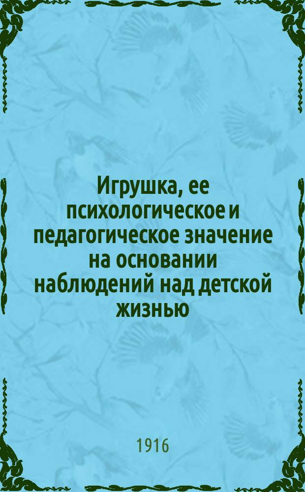 Игрушка, ее психологическое и педагогическое значение на основании наблюдений над детской жизнью : (Для матери и воспитательницы)