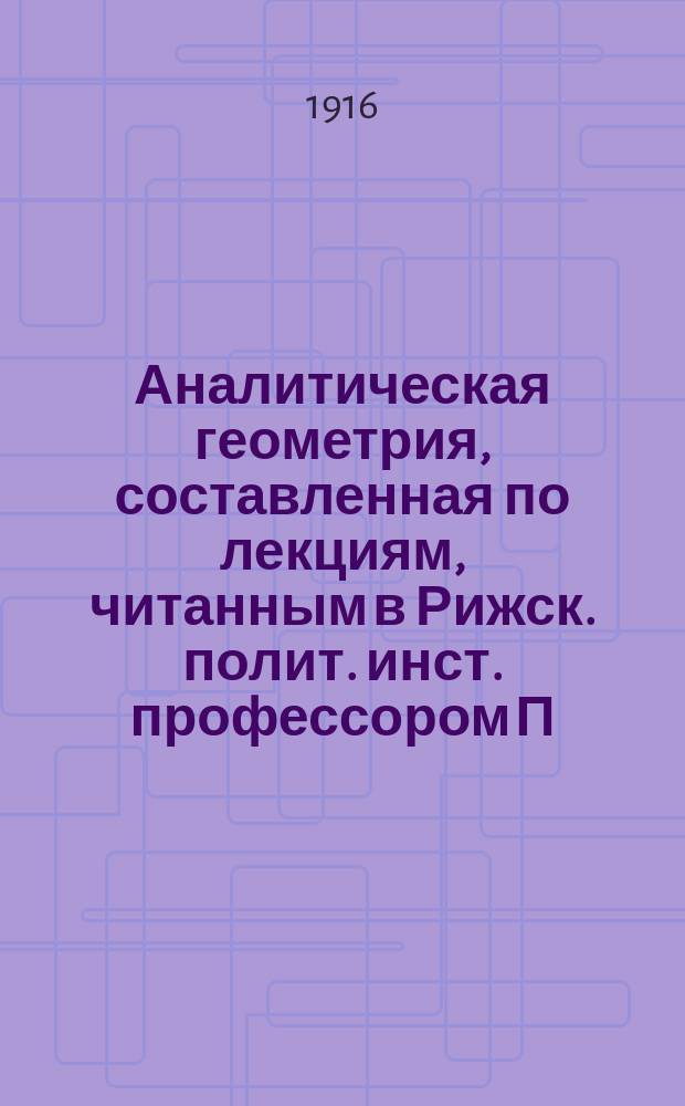 Аналитическая геометрия, составленная по лекциям, читанным в Рижск. полит. инст. профессором П. Боль
