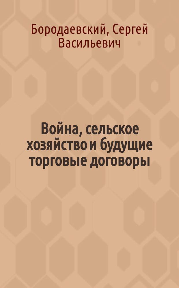 Война, сельское хозяйство и будущие торговые договоры : Докл. 4 Общ. собр. Всерос. с.-х. палаты в февр. 1916 г. : (К вопросу экон. самостоятельности России)