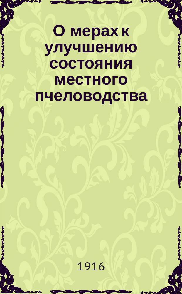 О мерах к улучшению состояния местного пчеловодства : Докл., прочит. секр.-инструктором Кузьминец. с.-х. кружка Л.А. Бородаем на заседании 1 Очеред. общ. собр. чл. того же Кружка 3 апр. 1916 г