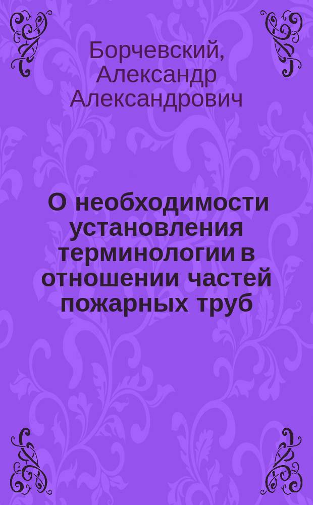 ... О необходимости установления терминологии в отношении частей пожарных труб : Докл., чит. на 7 Съезде Имп. Рос. пожар. о-ва в 1916 г