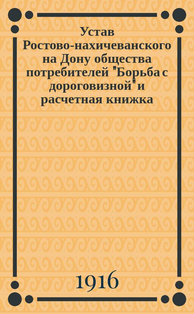 Устав Ростово-нахичеванского на Дону общества потребителей "Борьба с дороговизной" и расчетная книжка : Утв. 10 дек. 1915 г.