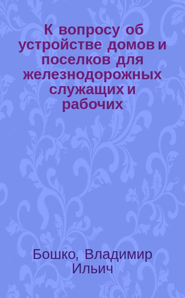... К вопросу об устройстве домов и поселков для железнодорожных служащих и рабочих