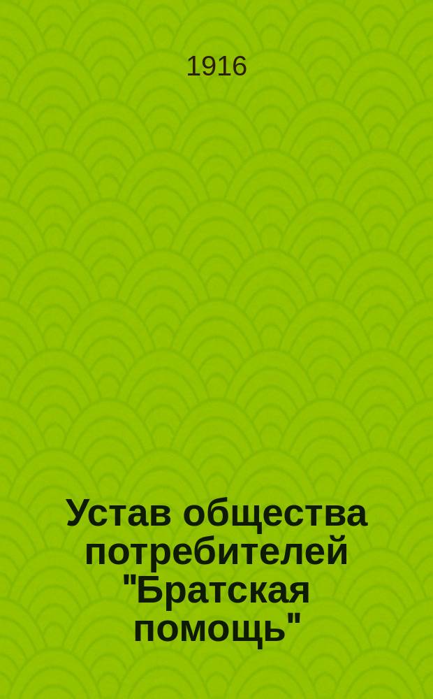 Устав общества потребителей "Братская помощь" : Утв. 16 авг. 1916 г.