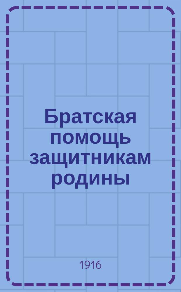 Братская помощь защитникам родины : От Моск. отд., состоящего под выс. покровительством О-ва повсемест. помощи пострадавшим на войне солдатам и их семьям