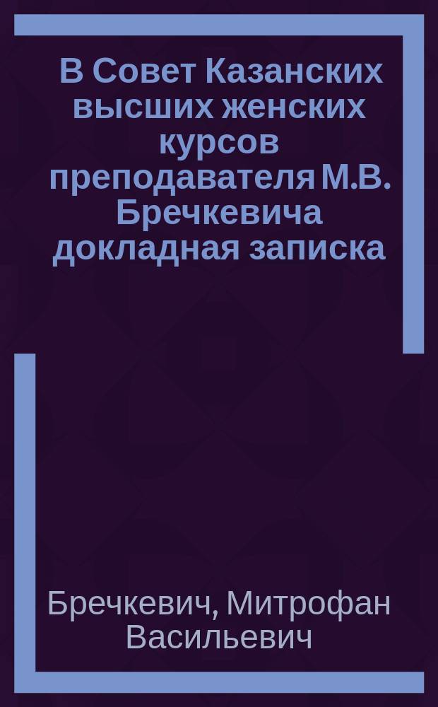 ... В Совет Казанских высших женских курсов преподавателя М.В. Бречкевича докладная записка