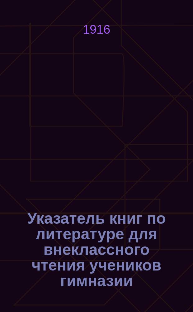 ... Указатель книг по литературе для внеклассного чтения учеников гимназии : Ч. 1-2. Ч. 1