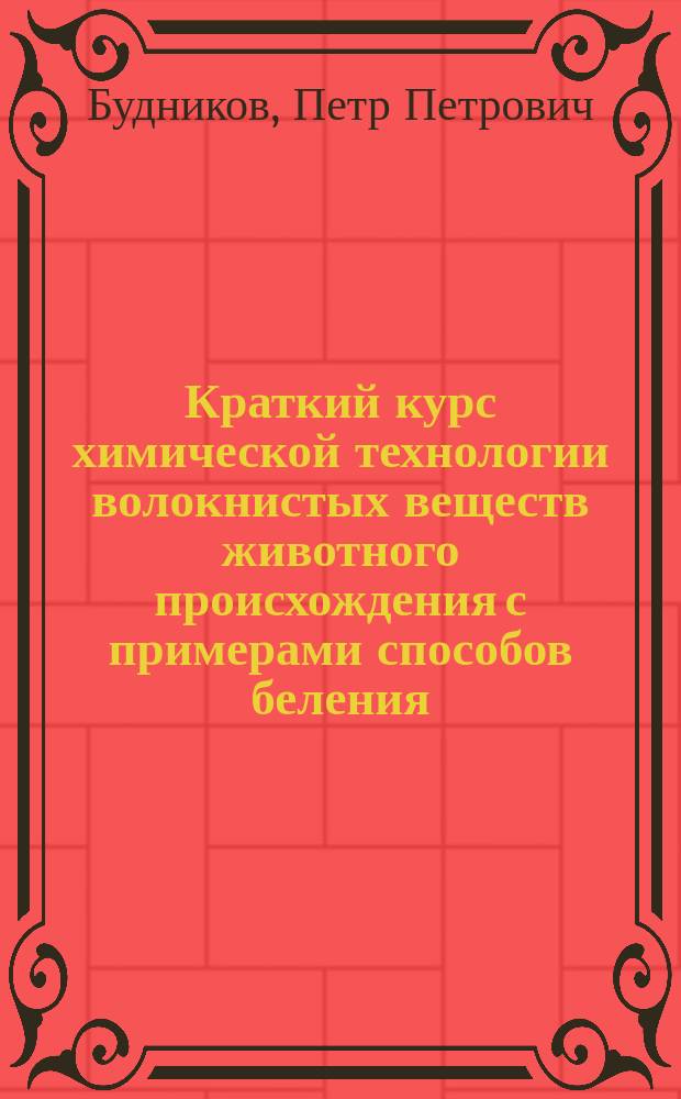 ... Краткий курс химической технологии волокнистых веществ животного происхождения с примерами способов беления, крашения и расцветки шерстяных и шелковых изделий