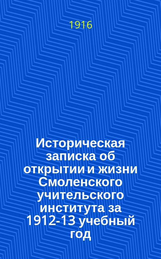 Историческая записка об открытии и жизни Смоленского учительского института за 1912-13 учебный год : (Первый год существования)