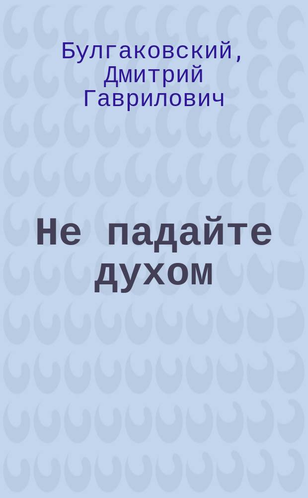 Не падайте духом : По поводу войны в 1914, 1915, 1916 годах