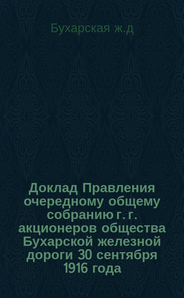 Доклад Правления очередному общему собранию г. г. акционеров общества Бухарской железной дороги 30 сентября 1916 года