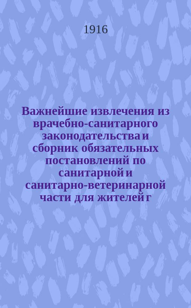 !Важнейшие извлечения из врачебно-санитарного законодательства и сборник обязательных постановлений по санитарной и санитарно-ветеринарной части для жителей г. Елисаветграда. (1872-1915 г.)