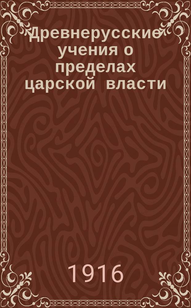 Древнерусские учения о пределах царской власти : Очерки рус. полит. лит. от Владимира Святого до конца 17 в