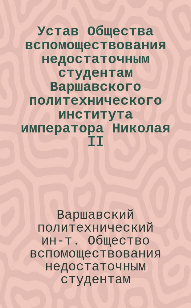 Устав Общества вспомоществования недостаточным студентам Варшавского политехнического института императора Николая II : 1910 г