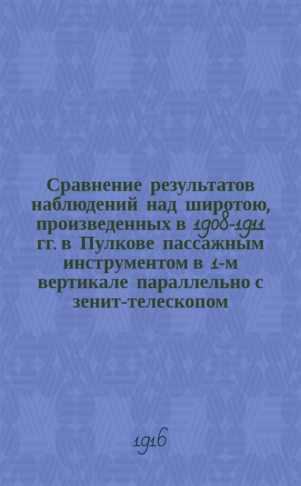 Сравнение результатов наблюдений над широтою, произведенных в 1908-1911 гг. в Пулкове пассажным инструментом в 1-м вертикале параллельно с зенит-телескопом : (С 1 л. диагр.) : Представлено акад. О.А. Баклундом в заседании Отд-ния физ.-мат. наук 12 ноября 1914 г.