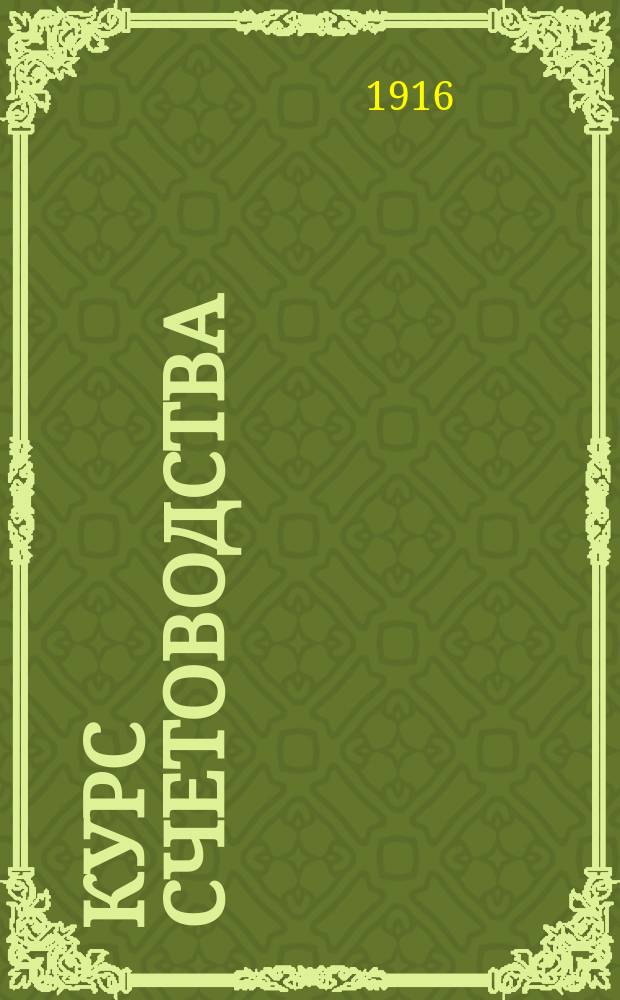 Курс счетоводства : Двойная бухгалтерия в ее применении к различ. видам хоз-в : Для коммерческих учебных заведений, реальных и промышленных уч-щ и для самообучения