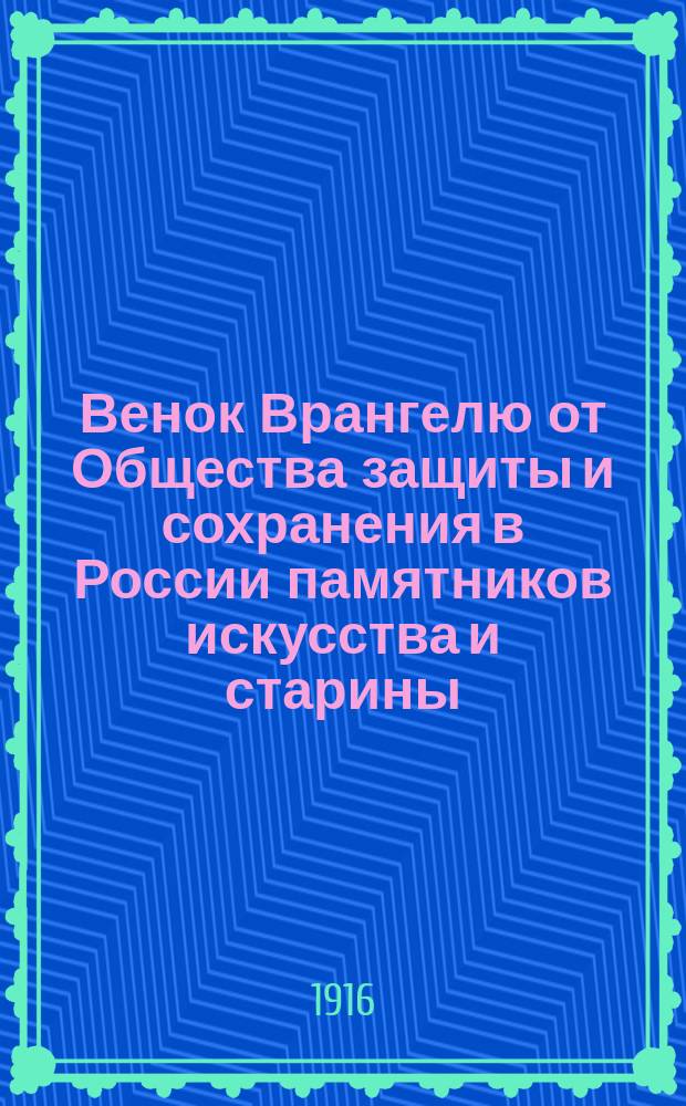 Венок Врангелю от Общества защиты и сохранения в России памятников искусства и старины : Сборник