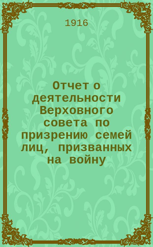 Отчет о деятельности Верховного совета по призрению семей лиц, призванных на войну, а также семей раненых и павших воинов, и подведомых ему учреждений... ... С 11 августа 1914 г. по 1 января 1916 г.