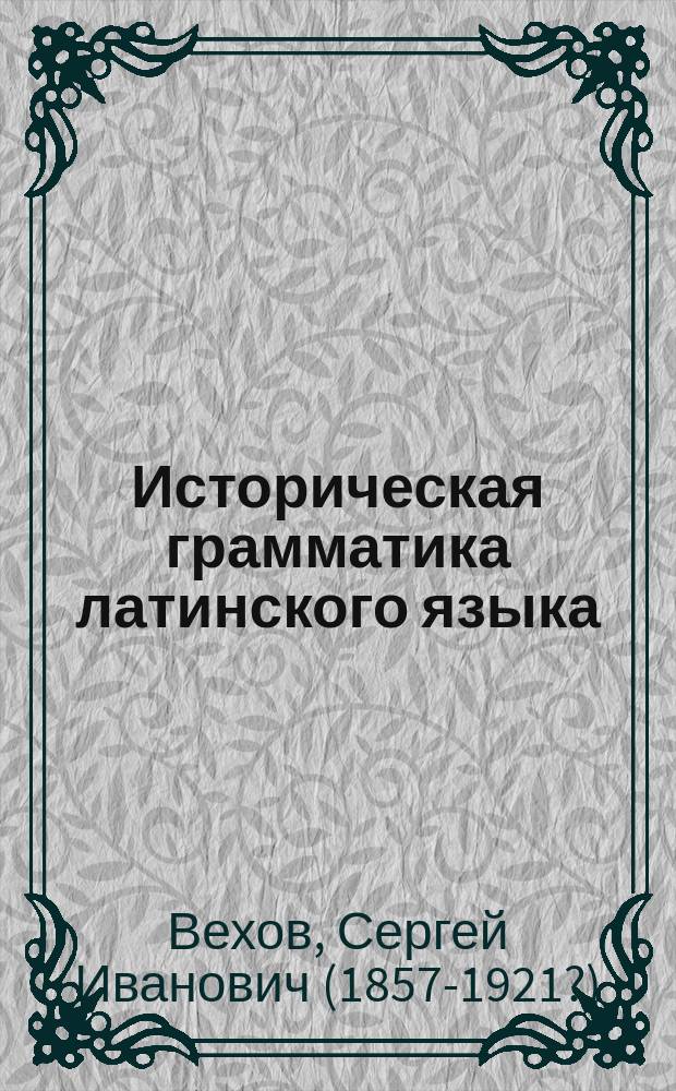 Историческая грамматика латинского языка : Курс, чит. в 1915-16 ак. г. студентам-классикам проф. С.И. Веховым