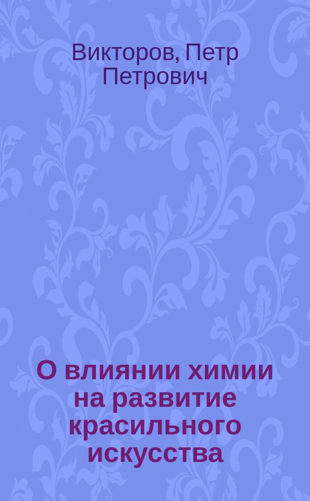 О влиянии химии на развитие красильного искусства : (Вступ. лекция, прочит. 15 окт. 1915 г. в Моск. техн. уч-ще)