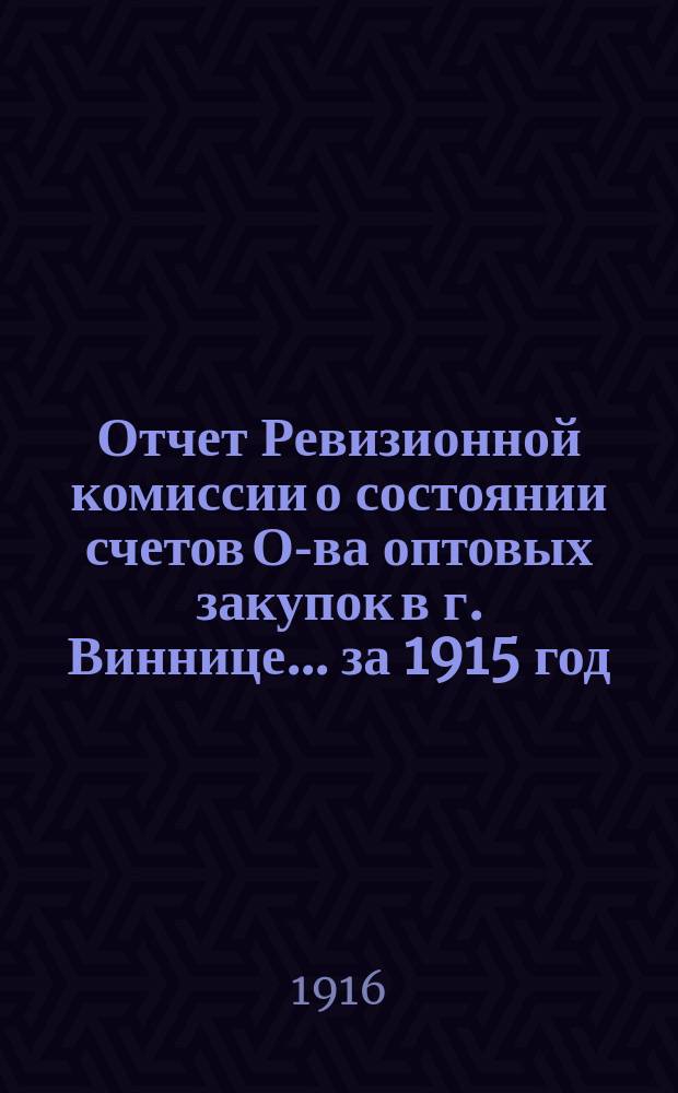 Отчет Ревизионной комиссии о состоянии счетов О-ва оптовых закупок в г. Виннице... ... за 1915 год