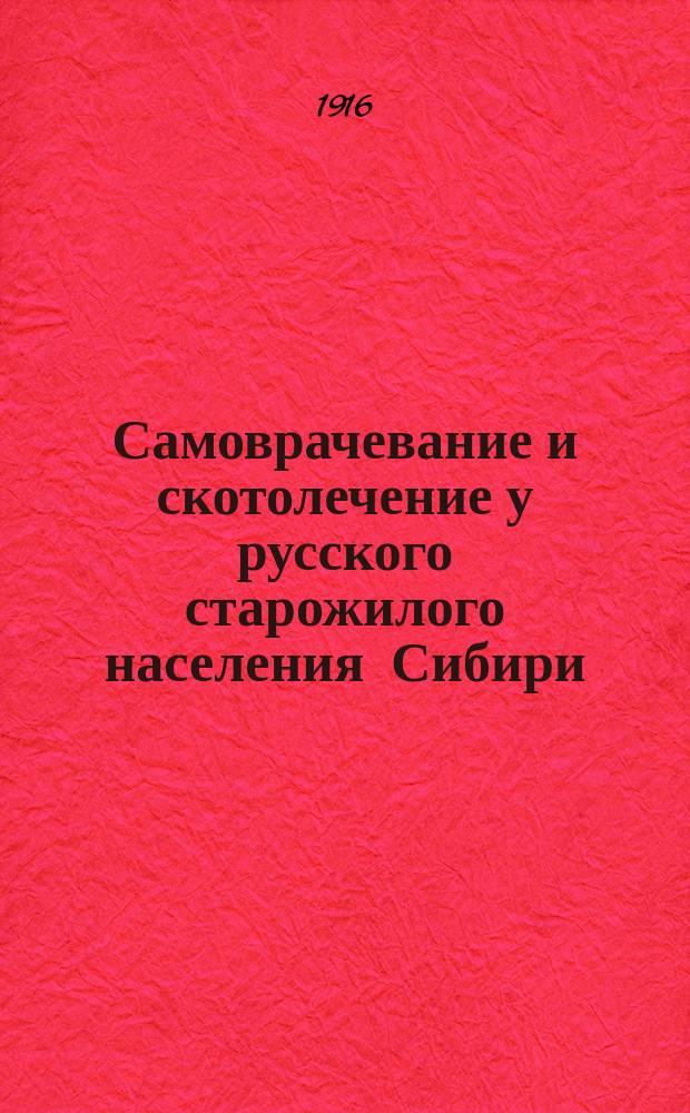 Самоврачевание и скотолечение у русского старожилого населения Сибири : (Материалы по нар. медицине и ветеринарии) : Вост. Сибирь, Тулун. волость, Нижнеуд. уезд. Иркут. губ