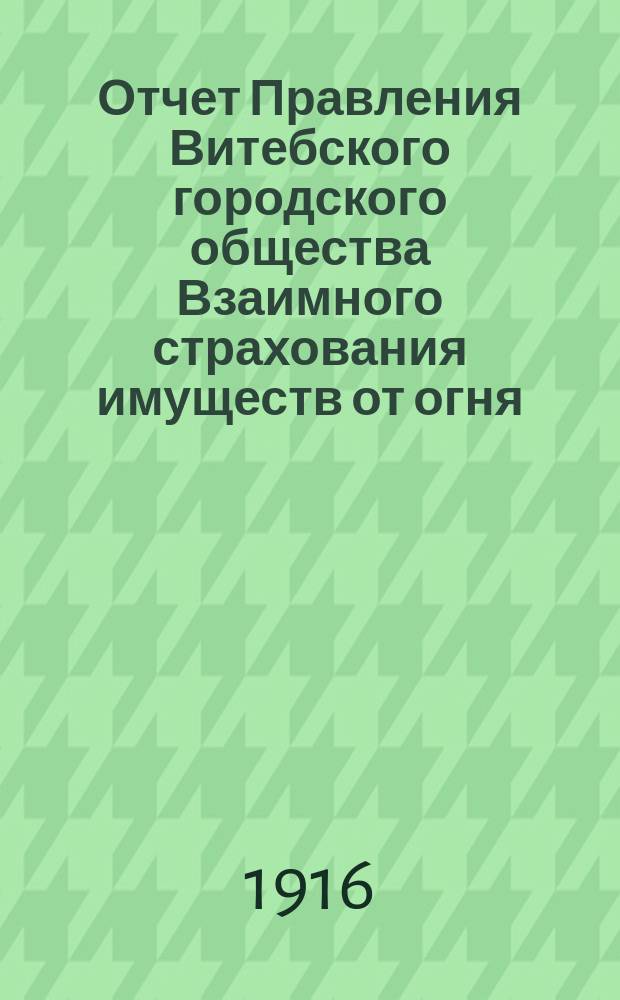 Отчет Правления Витебского городского общества Взаимного страхования имуществ от огня... ... за 1915 год