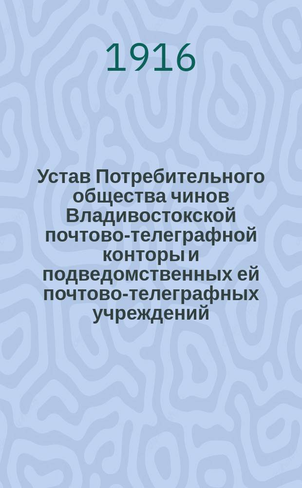 Устав Потребительного общества чинов Владивостокской почтово-телеграфной конторы и подведомственных ей почтово-телеграфных учреждений : Утв. 13 янв. 1916 г.