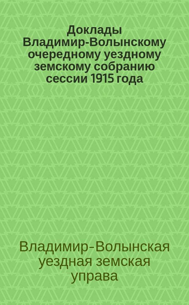 Доклады Владимир-Волынскому очередному уездному земскому собранию сессии 1915 года