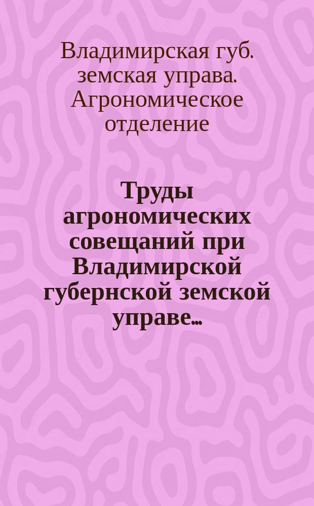 Труды агрономических совещаний при Владимирской губернской земской управе...