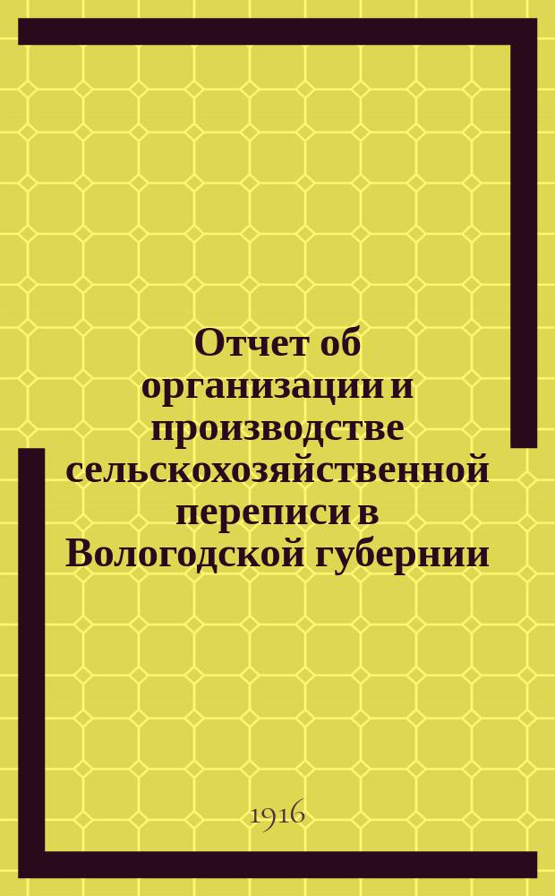 Отчет об организации и производстве сельскохозяйственной переписи в Вологодской губернии : В Волог. губ. зем. собр. очеред. сес. 1916 г