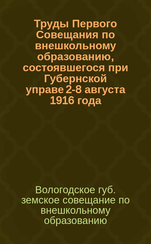 Труды Первого Совещания по внешкольному образованию, состоявшегося при Губернской управе 2-8 августа 1916 года : Журн., резолюции, докл