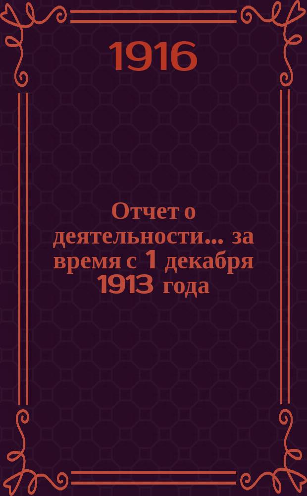 Отчет о деятельности... ... за время с 1 декабря 1913 года : ... за время с 1 декабря 1913 года, т. е. со дня открытия Общества по 1 января 1915 г.
