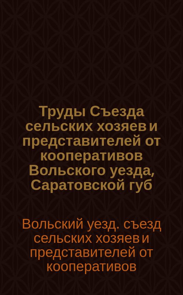 Труды Съезда сельских хозяев и представителей от кооперативов Вольского уезда, Саратовской губ., 11 и 12 февраля 1916 года
