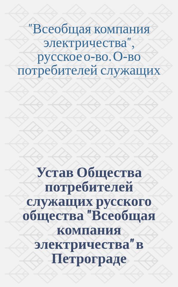 Устав Общества потребителей служащих русского общества "Всеобщая компания электричества" в Петрограде : Утв. 16 сент. 1916 г.