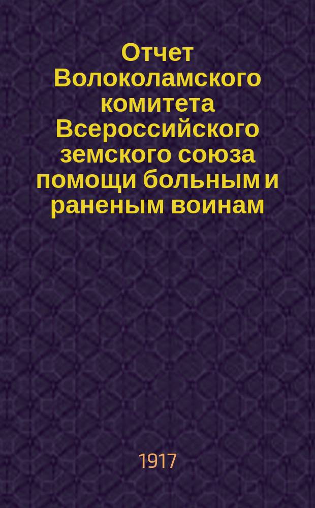 Отчет Волоколамского комитета Всероссийского земского союза помощи больным и раненым воинам... ... с 1 июля 1915 г. по 1 июля 1916 г.