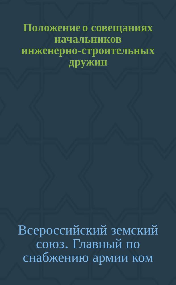Положение о совещаниях начальников инженерно-строительных дружин; Инструкция дружины / Всерос. зем. и гор. союзы. Гл. ком. по снабжению армии. Инж.-строит. отд