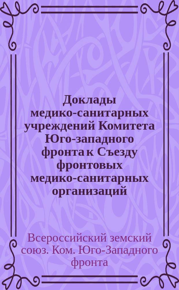 Доклады медико-санитарных учреждений Комитета Юго-западного фронта к Съезду фронтовых медико-санитарных организаций, созываемому при Главном комитете 25-го января 1916 года