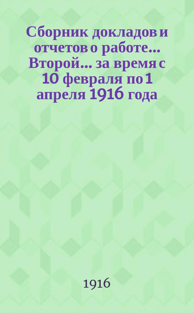 ... Сборник докладов и отчетов о работе... Второй... за время с 10 февраля по 1 апреля 1916 года