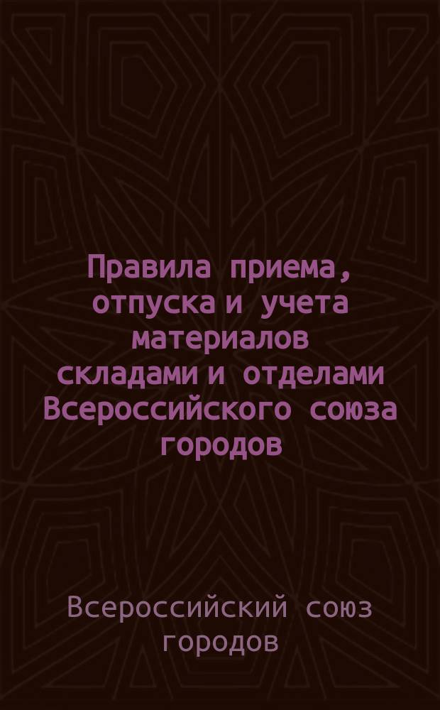 Правила приема, отпуска и учета материалов складами и отделами Всероссийского союза городов : Утв. 24.02 1916 г.