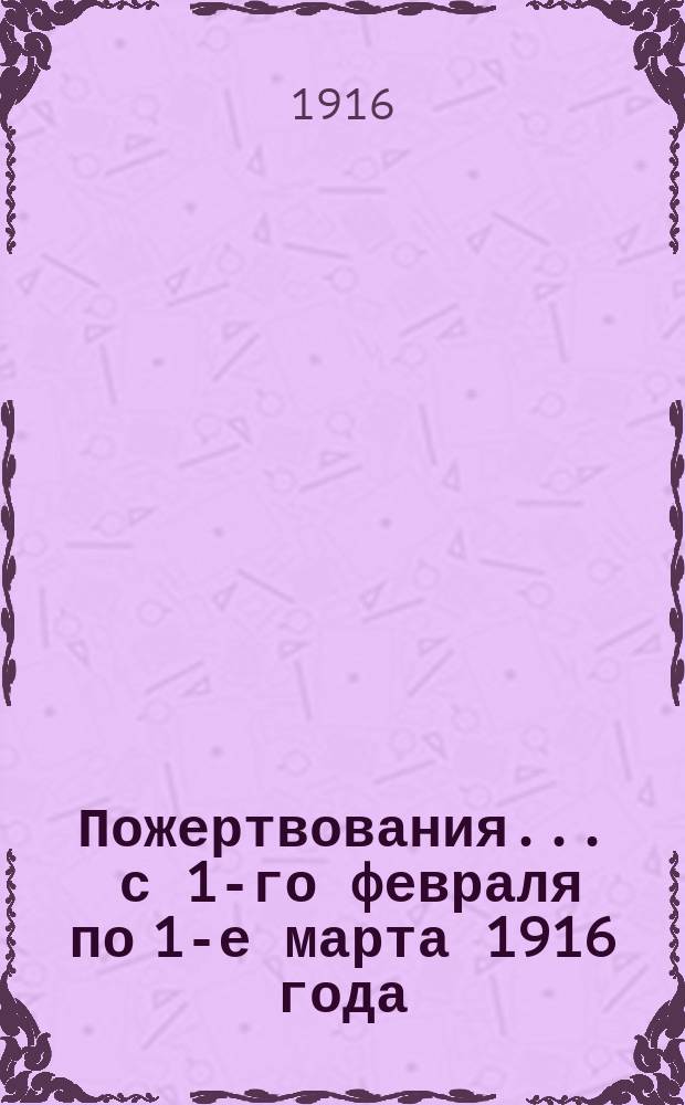 Пожертвования... ... с 1-го февраля по 1-е марта 1916 года