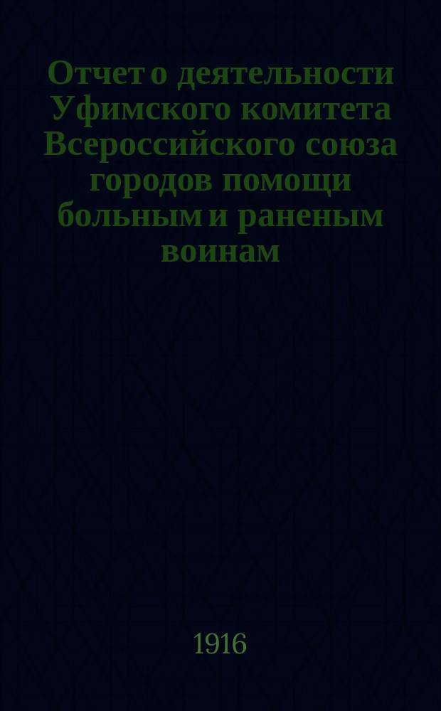 Отчет о деятельности Уфимского комитета Всероссийского союза городов помощи больным и раненым воинам... ... за время с начала возникновения Комитета по 1-е ноября 1915 г.
