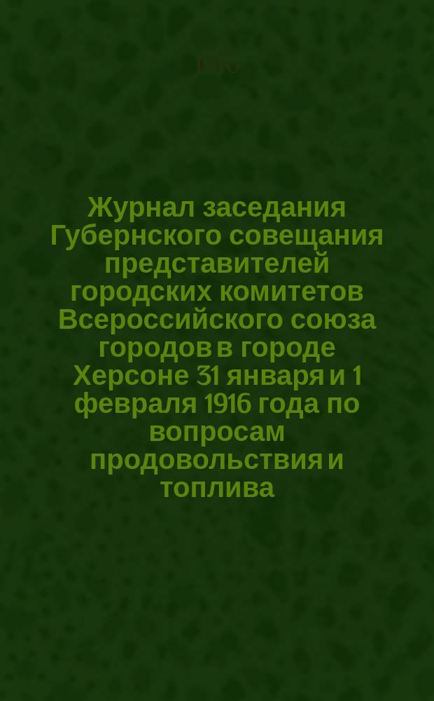 Журнал заседания Губернского совещания представителей городских комитетов Всероссийского союза городов в городе Херсоне 31 января и 1 февраля 1916 года по вопросам продовольствия и топлива