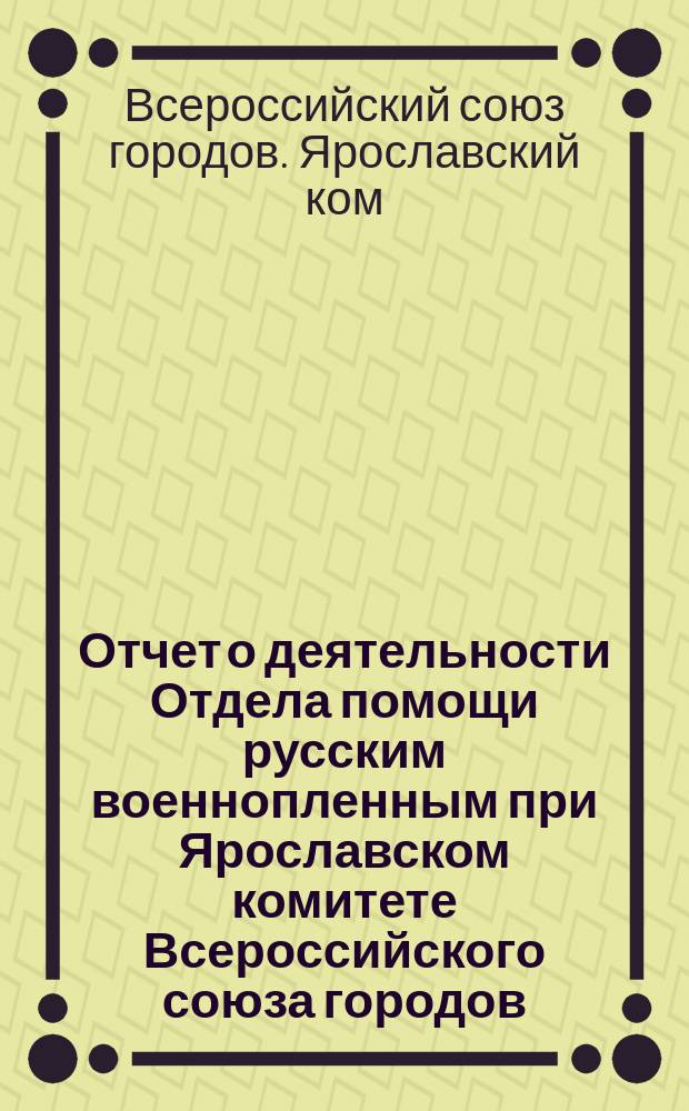 Отчет о деятельности Отдела помощи русским военнопленным при Ярославском комитете Всероссийского союза городов : С 16 янв. по 16 мая 1916 г