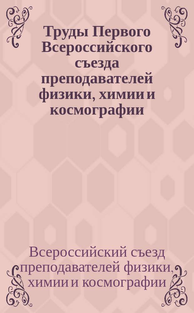 Труды Первого Всероссийского съезда преподавателей физики, химии и космографии : 27 дек. 1913 - 6 янв. 1914. Т. 1