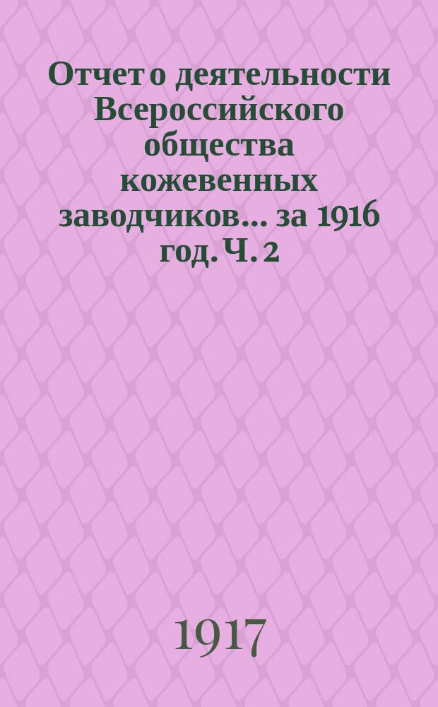 Отчет о деятельности Всероссийского общества кожевенных заводчиков... за 1916 год. Ч. 2