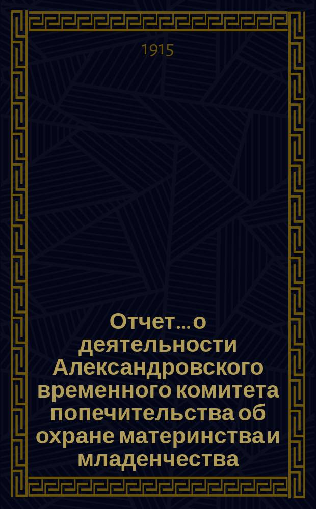 Отчет... о деятельности Александровского временного комитета попечительства об охране материнства и младенчества... № 2... за май месяц 1915 г.