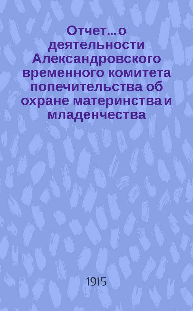 Отчет... о деятельности Александровского временного комитета попечительства об охране материнства и младенчества... № 3... за июнь месяц 1915 г.