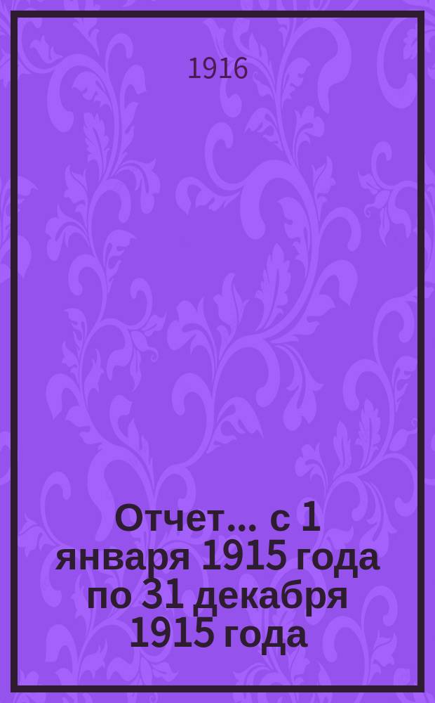 Отчет... ... с 1 января 1915 года по 31 декабря 1915 года